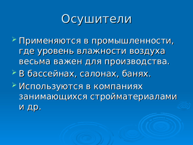 Осушители Применяются в промышленности, где уровень влажности воздуха весьма важен для производства. В бассейнах, салонах, банях. Используются в компаниях занимающихся стройматериалами и др. 