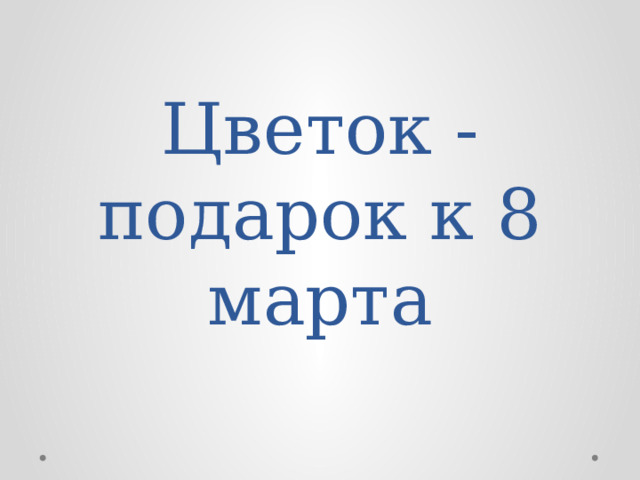 Цветок - подарок к 8 марта 