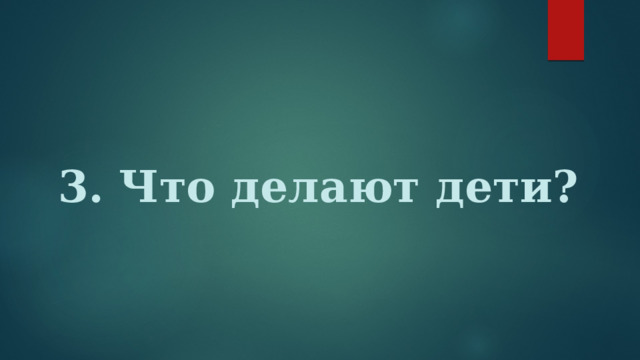 3. Что делают дети? 