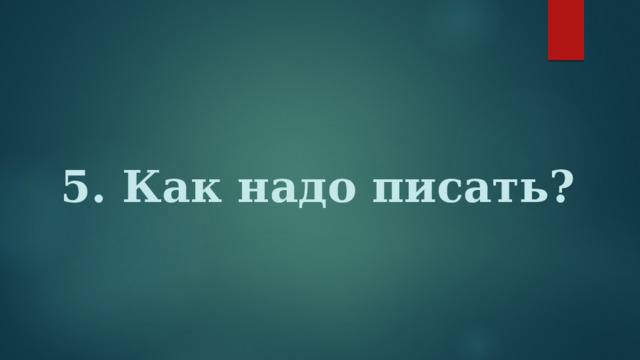 5. Как надо писать? 