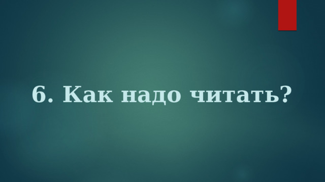 6. Как надо читать? 