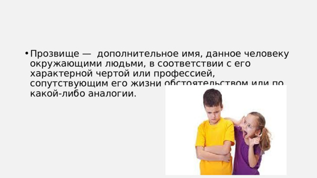 Прозвище — дополнительное имя, данное человеку окружающими людьми, в соответствии с его характерной чертой или профессией, сопутствующим его жизни обстоятельством или по какой-либо аналогии. 