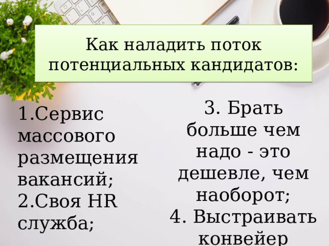 Как наладить поток потенциальных кандидатов: 3. Брать больше чем надо - это дешевле, чем наоборот;  4. Выстраивать конвейер   1.Сервис массового размещения вакансий;  2.Своя НR служба;   