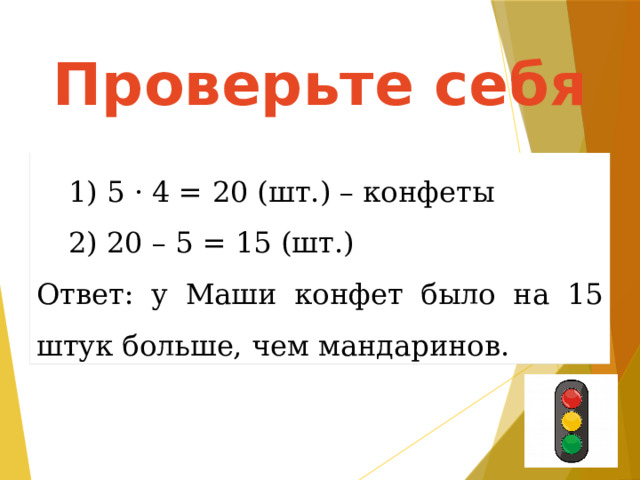 Проверьте себя  5 · 4 = 20 (шт.) – конфеты  20 – 5 = 15 (шт.)  5 · 4 = 20 (шт.) – конфеты  20 – 5 = 15 (шт.) Ответ: у Маши конфет было на 15 штук больше, чем мандаринов. 