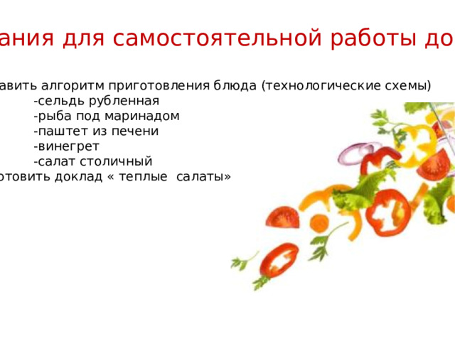 Задания для самостоятельной работы дома 1- составить алгоритм приготовления блюда (технологические схемы)  -сельдь рубленная  -рыба под маринадом  -паштет из печени  -винегрет  -салат столичный 2-подготовить доклад « теплые салаты» 