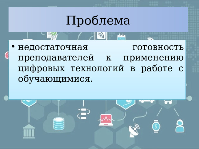 Проблема недостаточная готовность преподавателей к применению цифровых технологий в работе с обучающимися. 