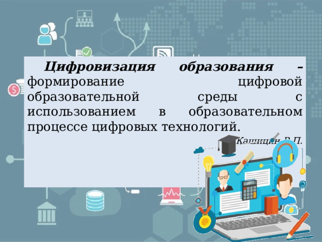  Цифровизация  образования – формирование цифровой образовательной среды с использованием в образовательном процессе цифровых технологий. Кашицин В.П. 