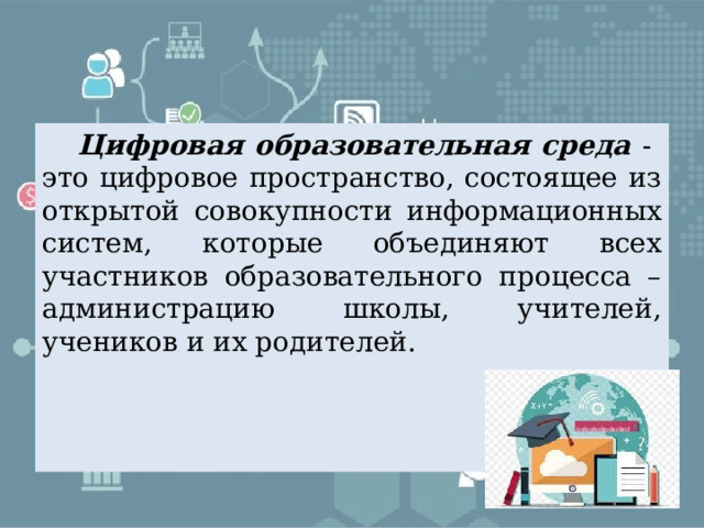  Цифровая образовательная среда - это цифровое пространство, состоящее из открытой совокупности информационных систем, которые объединяют всех участников образовательного процесса – администрацию школы, учителей, учеников и их родителей. 