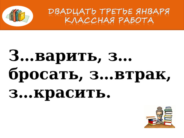 З…варить, з…бросать, з…втрак, з…красить. 