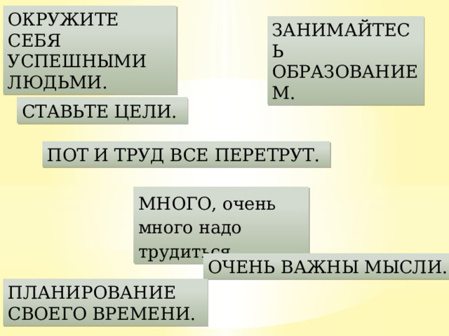 ОКРУЖИТЕ СЕБЯ УСПЕШНЫМИ ЛЮДЬМИ. ЗАНИМАЙТЕСЬ ОБРАЗОВАНИЕМ.  СТАВЬТЕ ЦЕЛИ.  ПОТ И ТРУД ВСЕ ПЕРЕТРУТ. МНОГО, очень много надо трудиться.  ОЧЕНЬ ВАЖНЫ МЫСЛИ.  ПЛАНИРОВАНИЕ СВОЕГО ВРЕМЕНИ.  