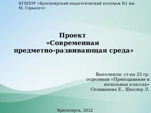 КГБПОУ «Красноярский педагогический колледж №1 им. М. Горького» Проект  «Современная  предметно-развивающая среда» Выполнили: ст-ки 25 гр. отделения «Преподавание в начальных классах» Селиванова Е., Шиллер Л. Красноярск, 2022 