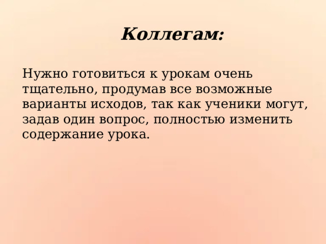 Коллегам: Нужно готовиться к урокам очень тщательно, продумав все возможные варианты исходов, так как ученики могут, задав один вопрос, полностью изменить содержание урока. 