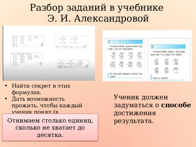Разбор заданий в учебнике  Э. И. Александровой Найти секрет в этих формулах. Дать возможность прожить, чтобы каждый ученик понял (в паре/группе). Ученик должен задуматься о способе достижения результата. Отнимаем столько единиц, сколько не хватает до десятка. 