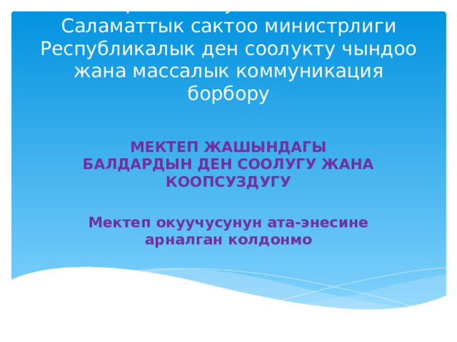 Кыргыз Республикасынын Саламаттык сактоо министрлиги  Республикалык ден соолукту чындоо жана массалык коммуникация борбору МЕКТЕП ЖАШЫНДАГЫ БАЛДАРДЫН ДЕН СООЛУГУ ЖАНА КООПСУЗДУГУ   Мектеп окуучусунун ата-энесине арналган колдонмо 