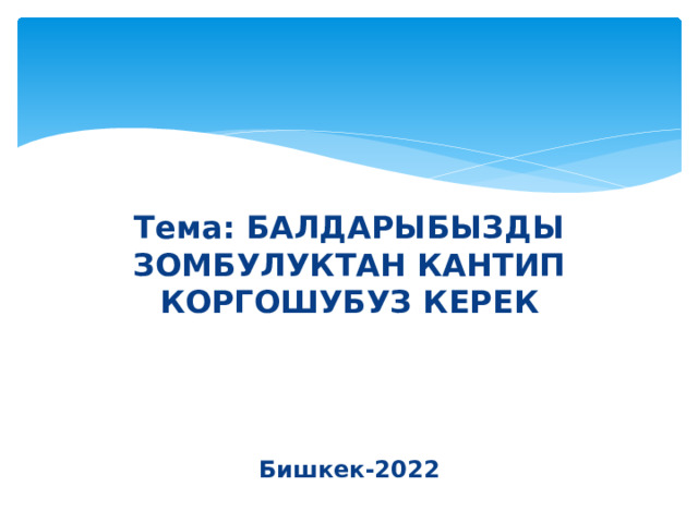Тема: БАЛДАРЫБЫЗДЫ ЗОМБУЛУКТАН КАНТИП КОРГОШУБУЗ КЕРЕК Бишкек-2022 