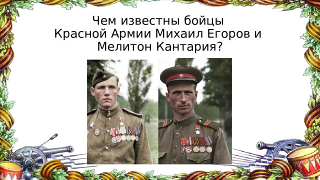  Чем известны бойцы  Красной Армии Михаил Егоров и  Мелитон Кантария? 