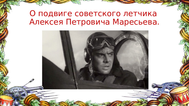 О подвиге советского летчика  Алексея Петровича Маресьева. 