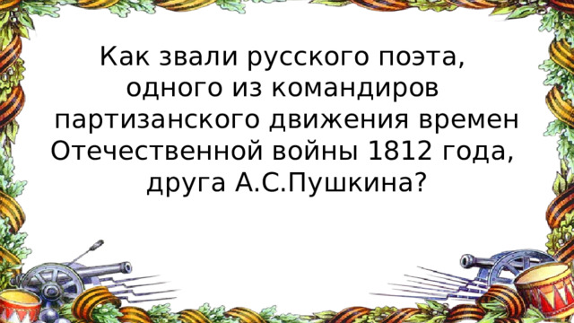 Как звали русского поэта,  одного из командиров  партизанского движения времен Отечественной войны 1812 года,  друга А.С.Пушкина? 