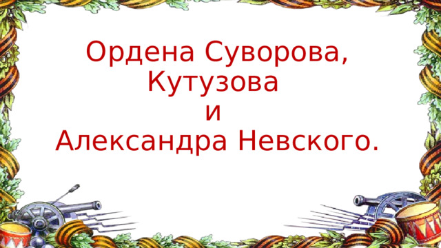 Ордена Суворова, Кутузова  и  Александра Невского. 