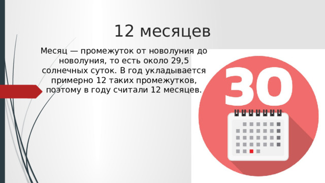 12 месяцев   Месяц — промежуток от новолуния до новолуния, то есть около 29,5 солнечных суток. В год укладывается примерно 12 таких промежутков, поэтому в году считали 12 месяцев. 