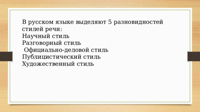 В русском языке выделяют 5 разновидностей стилей речи: Научный стиль Разговорный стиль  Официально-деловой стиль Публицистический стиль Художественный стиль 