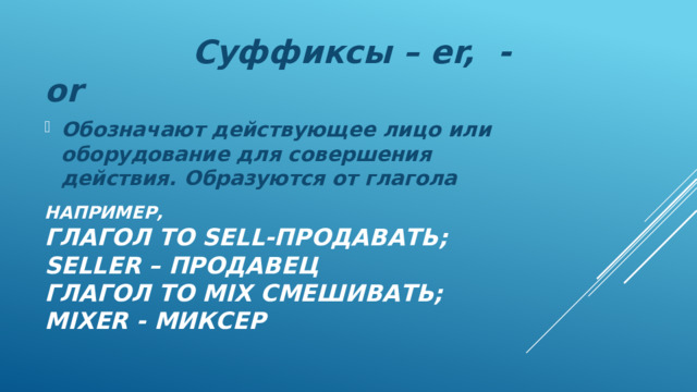  Суффиксы – er, - or Обозначают действующее лицо или оборудование для совершения действия. Образуются от глагола Например,  глагол to sell-продавать; seller – ПРОДАВЕЦ  ГЛАГОЛ TO MIX СМЕШИВАТЬ; MIXER - МИКСЕР 