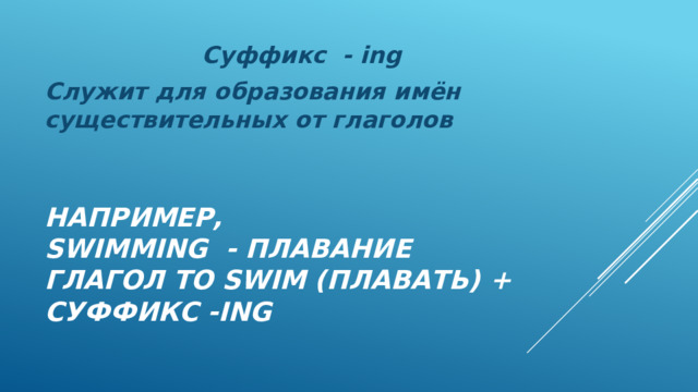  Суффикс - ing Служит для образования имён существительных от глаголов Например,  swimming - плавание  Глагол to swim (плавать) + cуффикс -ing 