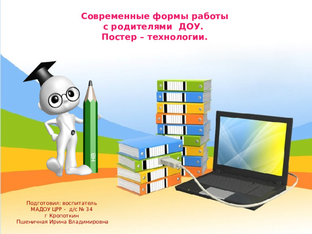 Современные формы работы с родителями ДОУ. Постер – технологии. Подготовил: воспитатель МАДОУ ЦРР - д/с № 34 г Кропоткин Пшеничная Ирина Владимировна 