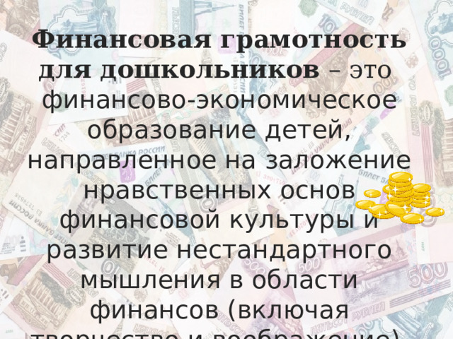Финансовая грамотность для дошкольников – это финансово-экономическое образование детей, направленное на заложение нравственных основ финансовой культуры и развитие нестандартного мышления в области финансов (включая творчество и воображение). 