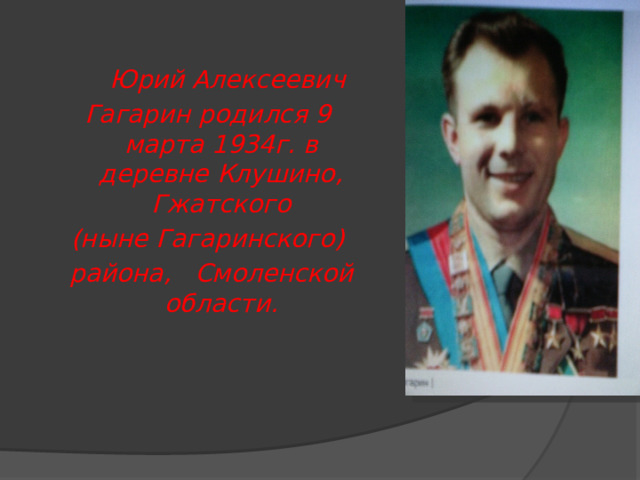   Юрий Алексеевич Гагарин родился 9 марта 1934г. в деревне Клушино, Гжатского (ныне Гагаринского)  района,   Смоленской области. 