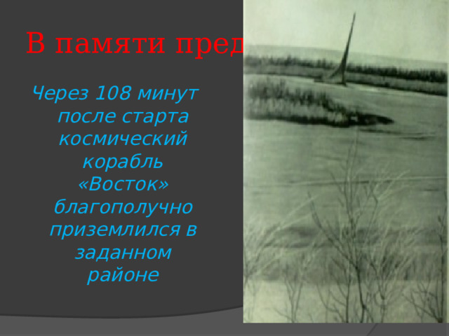 В памяти предков Через 108 минут после старта космический корабль «Восток» благополучно приземлился в заданном районе 