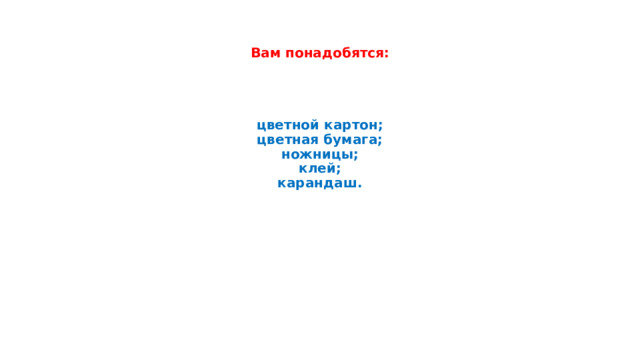           Вам понадобятся:      цветной картон;  цветная бумага;  ножницы;  клей;  карандаш.   