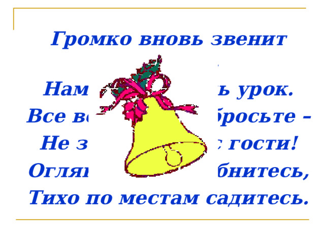 Громко вновь звенит звонок, Нам пора начать урок. Все волнения отбросьте – Не забыли о нас гости! Оглянитесь, улыбнитесь, Тихо по местам садитесь. 