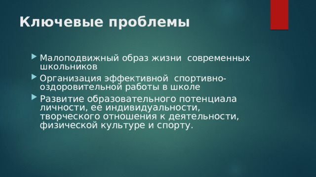 Ключевые проблемы Малоподвижный образ жизни современных школьников Организация эффективной спортивно-оздоровительной работы в школе Развитие образовательного потенциала личности, ее индивидуальности, творческого отношения к деятельности, физической культуре и спорту. 