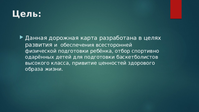 Цель: Данная дорожная карта разработана в целях развития и обеспечения всесторонней физической подготовки ребёнка, отбор спортивно одарённых детей для подготовки баскетболистов высокого класса, привитие ценностей здорового образа жизни. 