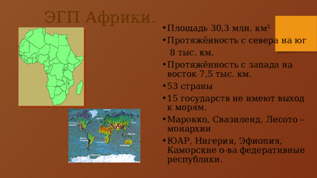  ЭГП Африки. Площадь 30,3 млн. км² Протяжённость с севера на юг  8 тыс. км. Протяжённость с запада на восток 7,5 тыс. км. 53 страны 15 государств не имеют выход к морям. Марокко, Свазиленд, Лесото – монархии ЮАР, Нигерия, Эфиопия, Каморские о-ва федеративные республики. 