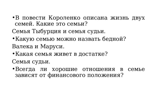В повести Короленко описана жизнь двух семей. Какие это семьи? Семья Тыбурция и семья судьи. Какую семью можно назвать бедной? Валека и Маруси. Какая семья живет в достатке? Семья судьи. Всегда ли хорошие отношения в семье зависят от финансового положения? 