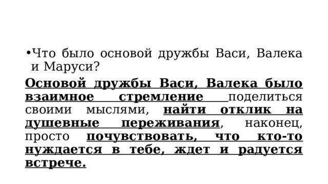 Что было основой дружбы Васи, Валека и Маруси? Основой дружбы Васи, Валека было взаимное стремление поделиться своими мыслями, найти отклик на душевные переживания , наконец, просто почувствовать, что кто-то нуждается в тебе, ждет и радуется встрече. 