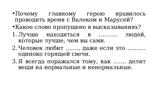 Почему главному герою нравилось проводить время с Валеком и Марусей? Какое слово пропущено в высказываниях? Лучше находиться в ………. людей, которые лучше, чем вы сами. Человек любит ……., даже если это ………. одиноко горящей свечи. Я всегда поражался тому, как ……. делит вещи на нормальные и ненормальные. 