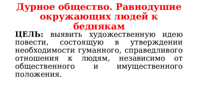Дурное общество. Равнодушие окружающих людей к беднякам ЦЕЛЬ: выявить художественную идею повести, состоящую в утверждении необходимости гуманного, справедливого отношения к людям, независимо от общественного и имущественного положения. 