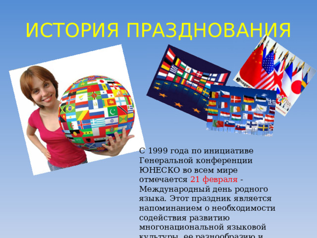 ИСТОРИЯ ПРАЗДНОВАНИЯ С 1999 года по инициативе Генеральной конференции ЮНЕСКО во всем мире отмечается 21 февраля - Международный день родного языка. Этот праздник является напоминанием о необходимости содействия развитию многонациональной языковой культуры, ее разнообразию и многоязычию 