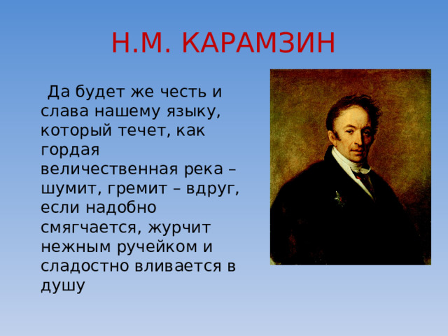 Н.М. КАРАМЗИН  Да будет же честь и слава нашему языку, который течет, как гордая величественная река – шумит, гремит – вдруг, если надобно смягчается, журчит нежным ручейком и сладостно вливается в душу 