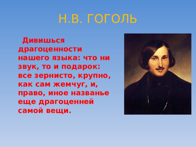 Н.В. ГОГОЛЬ  Дивишься драгоценности нашего языка: что ни звук, то и подарок: все зернисто, крупно, как сам жемчуг, и, право, иное названье еще драгоценней самой вещи. 