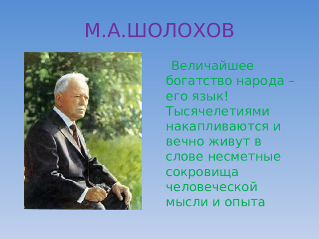 М.А.ШОЛОХОВ  Величайшее богатство народа – его язык! Тысячелетиями накапливаются и вечно живут в слове несметные сокровища человеческой мысли и опыта 