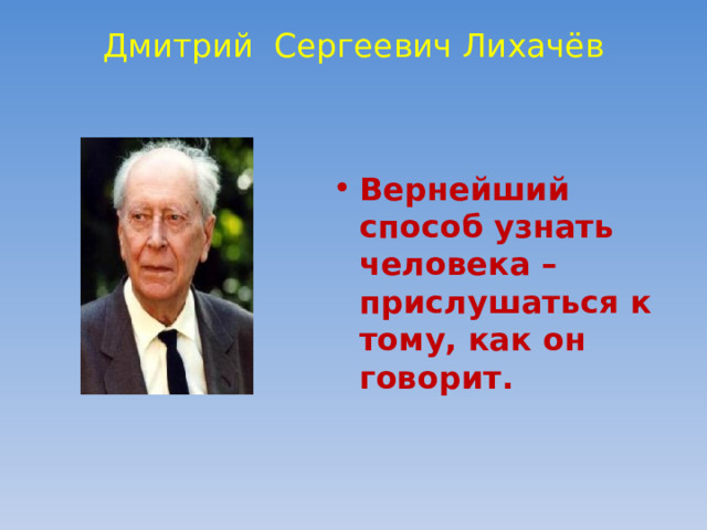 Дмитрий Сергеевич Лихачёв   Вернейший способ узнать человека – прислушаться к тому, как он говорит. 