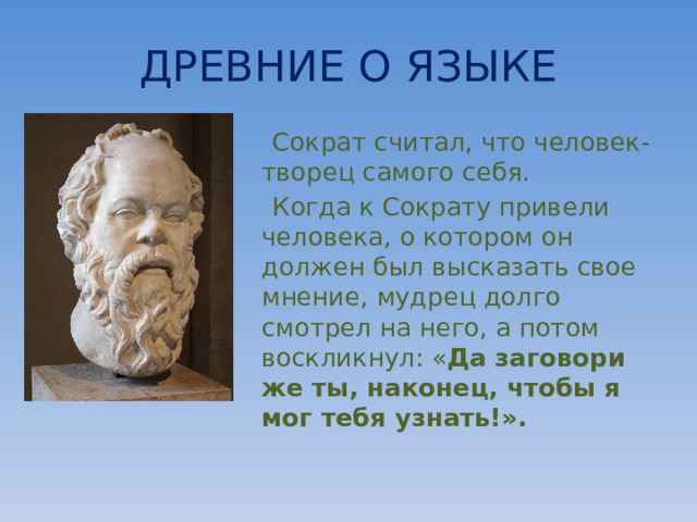 ДРЕВНИЕ О ЯЗЫКЕ  Сократ считал, что человек- творец самого себя.  Когда к Сократу привели человека, о котором он должен был высказать свое мнение, мудрец долго смотрел на него, а потом воскликнул: « Да заговори же ты, наконец, чтобы я мог тебя узнать!». 