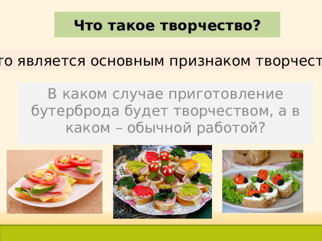 Что такое творчество? Что является основным признаком творчества? В каком случае приготовление бутерброда будет творчеством, а в каком – обычной работой? 