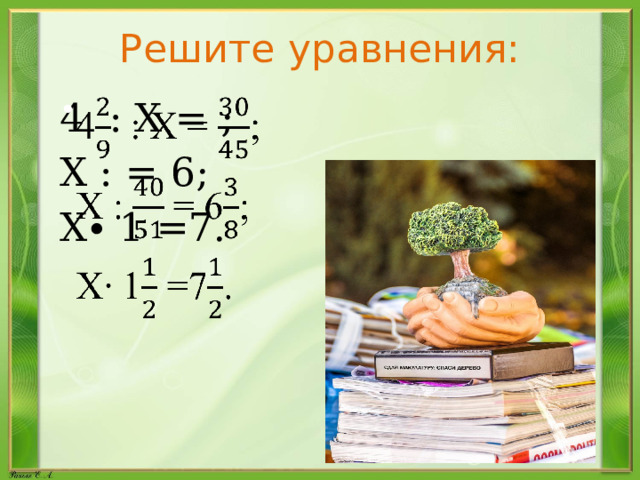 Решите уравнения: 4 : Х = ;   Х : = 6; Х∙ 1 =7. 
