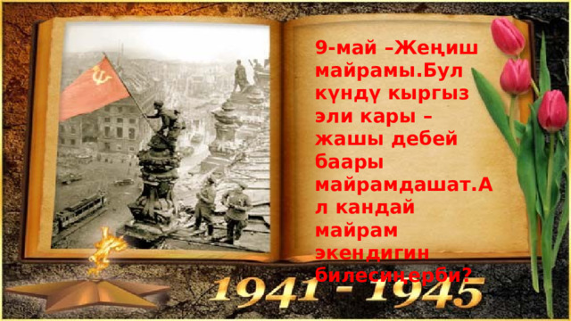 9-май –Жеңиш майрамы.Бул күндү кыргыз эли кары –жашы дебей баары майрамдашат.Ал кандай майрам экендигин билесиңерби? 