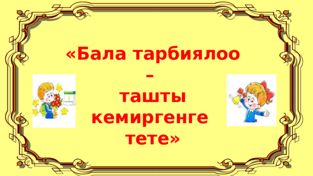 «Бала тарбиялоо – ташты кемиргенге тете» 